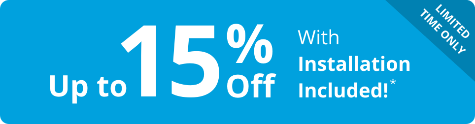 Up to 15% Off With Installation Included!* - Limited Time Only